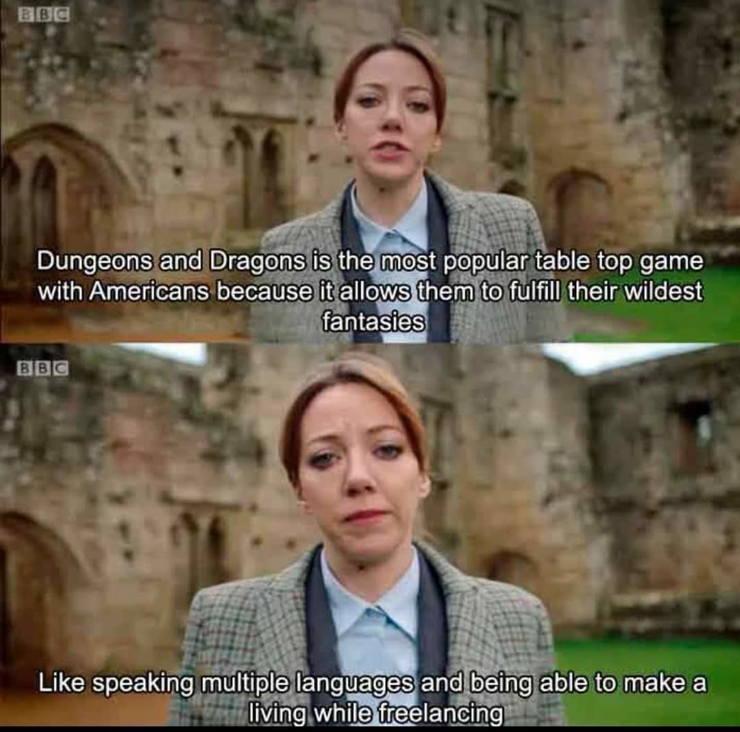 Documentary speaker:

Dungeons and Dragos is the most successful table top game with Americans because it allows them to fulfill their wildest fantasies.

Like speaking multiple languages and be able to make a living while freelancing.